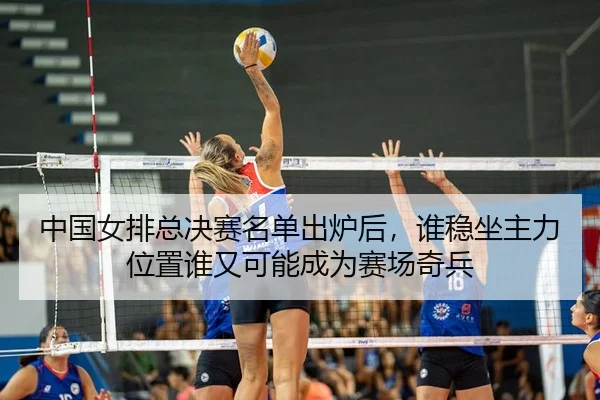 中国女排总决赛名单出炉后，谁稳坐主力位置谁又可能成为赛场奇兵